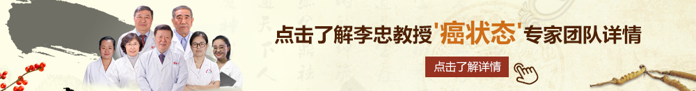 母子操屄大视频网站北京御方堂李忠教授“癌状态”专家团队详细信息